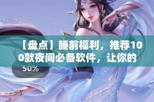 【盤點】睡前福利，推薦100款夜間必備軟件，讓你的夜晚充滿樂趣！