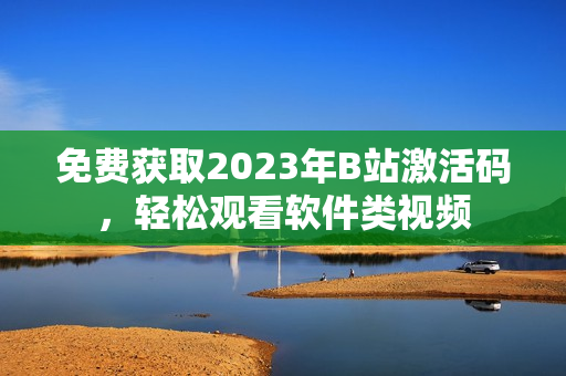 免費(fèi)獲取2023年B站激活碼，輕松觀看軟件類視頻
