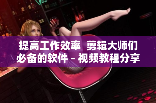 提高工作效率  剪輯大師們必備的軟件 - 視頻教程分享！