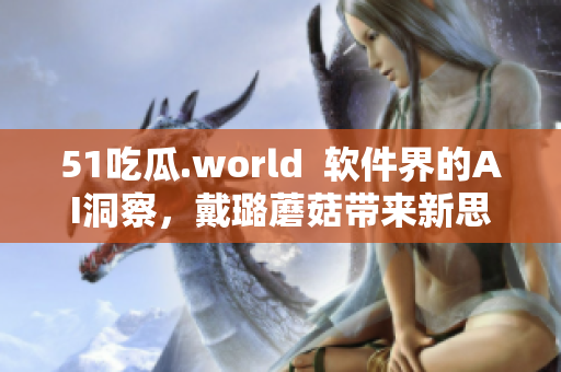 51吃瓜.world  軟件界的AI洞察，戴璐蘑菇帶來(lái)新思路