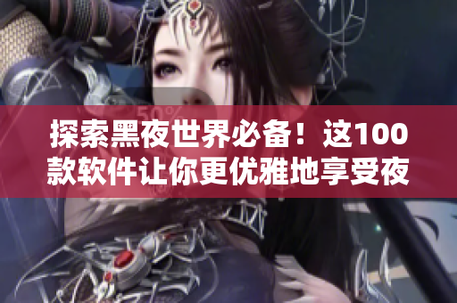 探索黑夜世界必備！這100款軟件讓你更優(yōu)雅地享受夜生活