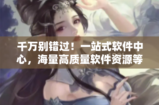 千萬別錯(cuò)過！一站式軟件中心，海量高質(zhì)量軟件資源等你來下載！