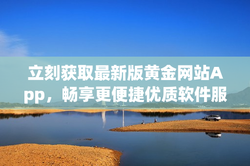 立刻獲取最新版黃金網(wǎng)站App，暢享更便捷優(yōu)質(zhì)軟件服務(wù)！