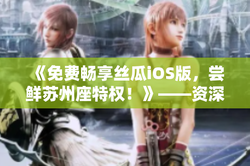 《免費(fèi)暢享絲瓜iOS版，嘗鮮蘇州座特權(quán)！》——資深軟件編輯為你解讀！