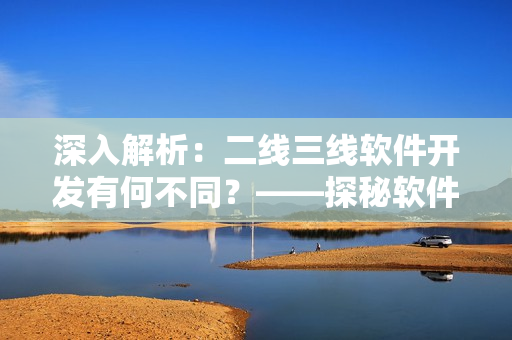 深入解析：二線三線軟件開發(fā)有何不同？——探秘軟件開發(fā)的不同階段
