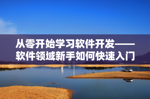 從零開(kāi)始學(xué)習(xí)軟件開(kāi)發(fā)——軟件領(lǐng)域新手如何快速入門