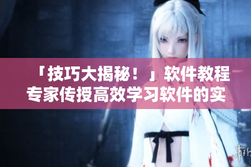 「技巧大揭秘！」軟件教程專家傳授高效學(xué)習(xí)軟件的實用方法