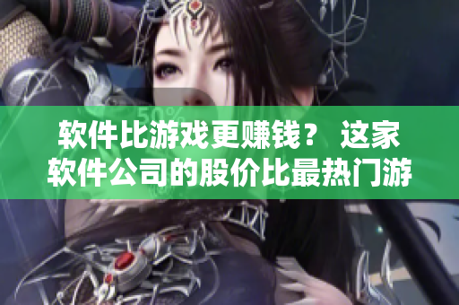 軟件比游戲更賺錢？ 這家軟件公司的股價比最熱門游戲公司高多少？