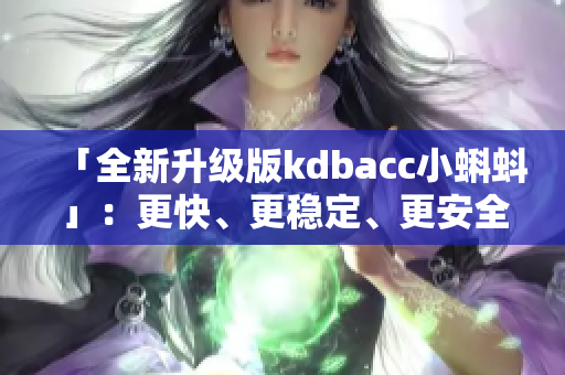 「全新升級(jí)版kdbacc小蝌蚪」：更快、更穩(wěn)定、更安全的軟件體驗(yàn)！