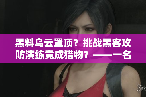 黑料烏云罩頂？挑戰(zhàn)黑客攻防演練竟成獵物？——一名程序員的反擊之路