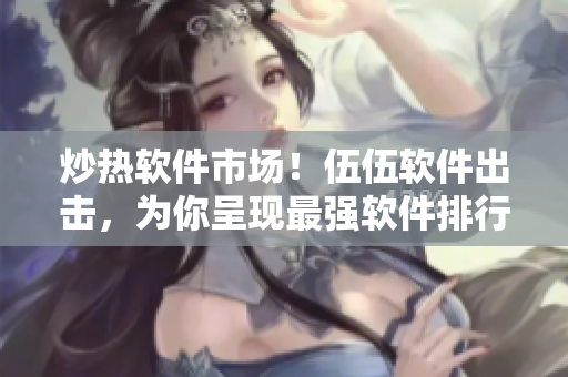 炒熱軟件市場！伍伍軟件出擊，為你呈現(xiàn)最強軟件排行榜！