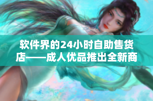 軟件界的24小時(shí)自助售貨店——成人優(yōu)品推出全新商品線(xiàn)