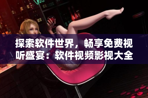 探索軟件世界，暢享免費(fèi)視聽(tīng)盛宴：軟件視頻影視大全全新上線！
