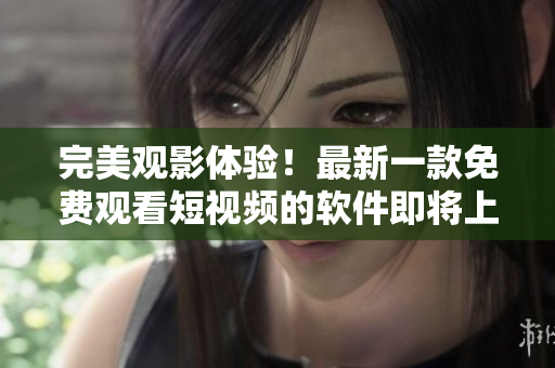 完美觀影體驗！最新一款免費觀看短視頻的軟件即將上市！