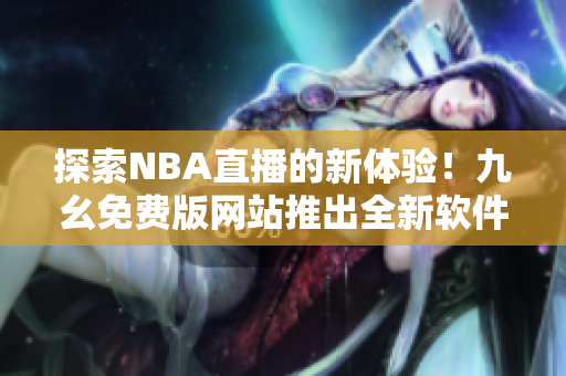 探索NBA直播的新體驗(yàn)！九幺免費(fèi)版網(wǎng)站推出全新軟件助力，不容錯過
