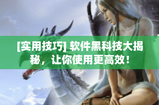 [實(shí)用技巧] 軟件黑科技大揭秘，讓你使用更高效！