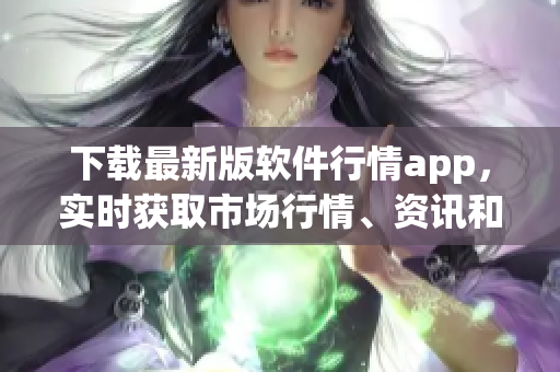 下載最新版軟件行情app，實(shí)時(shí)獲取市場(chǎng)行情、資訊和交易信息