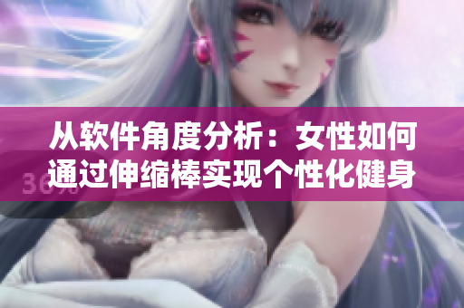 從軟件角度分析：女性如何通過伸縮棒實現(xiàn)個性化健身？