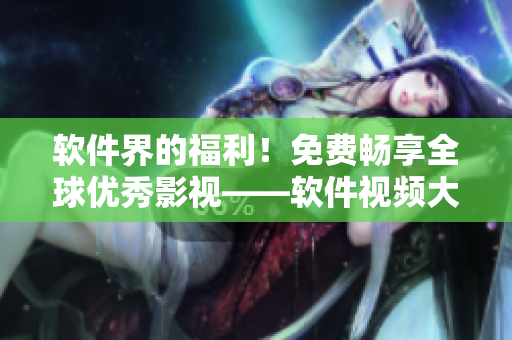 軟件界的福利！免費(fèi)暢享全球優(yōu)秀影視——軟件視頻大全限時(shí)開(kāi)放！