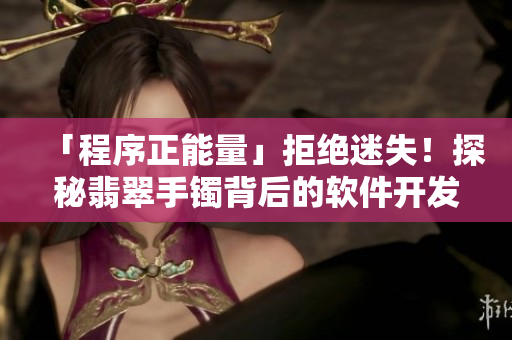 「程序正能量」拒絕迷失！探秘翡翠手鐲背后的軟件開發(fā)黑科技