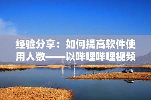 經(jīng)驗(yàn)分享：如何提高軟件使用人數(shù)——以嗶哩嗶哩視頻播放量為例