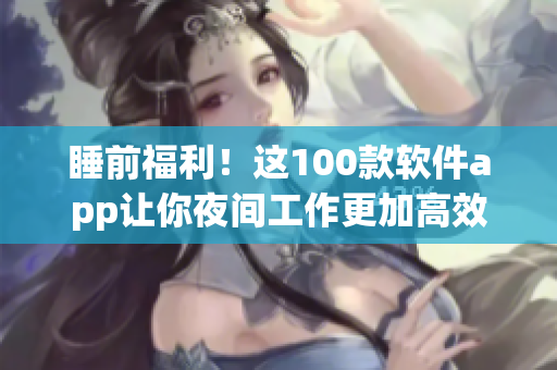 睡前福利！這100款軟件app讓你夜間工作更加高效！