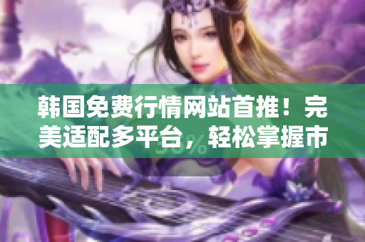 韓國免費(fèi)行情網(wǎng)站首推！完美適配多平臺(tái)，輕松掌握市場趨勢