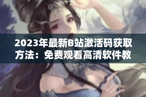 2023年最新B站激活碼獲取方法：免費(fèi)觀看高清軟件教程