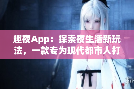 趣夜App：探索夜生活新玩法，一款專為現(xiàn)代都市人打造的最佳生活指南