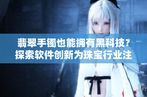 翡翠手鐲也能擁有黑科技？探索軟件創(chuàng)新為珠寶行業(yè)注入新動(dòng)能
