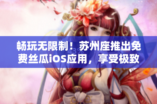 暢玩無限制！蘇州座推出免費絲瓜iOS應(yīng)用，享受極致觀影體驗