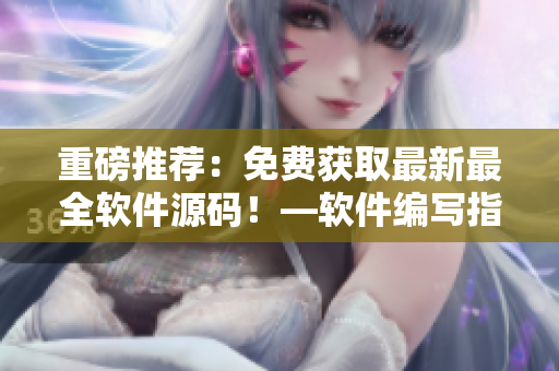 重磅推薦：免費獲取最新最全軟件源碼！—軟件編寫指南【2021】