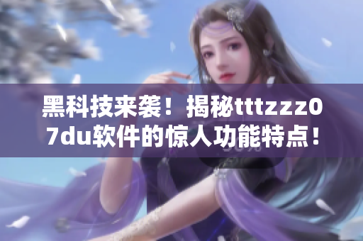 黑科技來襲！揭秘tttzzz07du軟件的驚人功能特點(diǎn)！