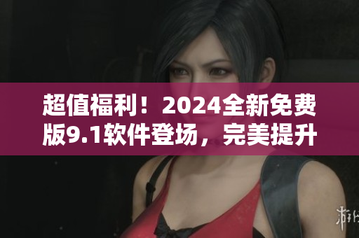 超值福利！2024全新免費(fèi)版9.1軟件登場(chǎng)，完美提升您的工作效率！