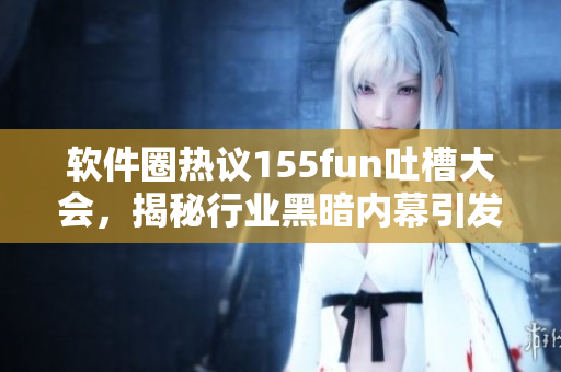 軟件圈熱議155fun吐槽大會，揭秘行業(yè)黑暗內(nèi)幕引發(fā)關(guān)注