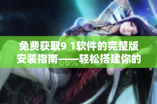 免費獲取9 1軟件的完整版安裝指南——輕松搭建你的專屬軟件開發(fā)環(huán)境