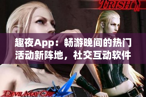 趣夜App：暢游晚間的熱門活動(dòng)新陣地，社交互動(dòng)軟件？
