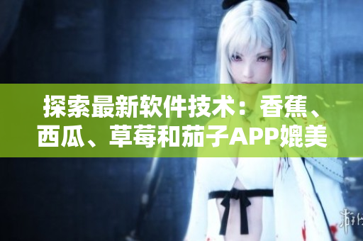 探索最新軟件技術(shù)：香蕉、西瓜、草莓和茄子APP媲美視頻平臺