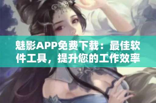 魅影APP免費(fèi)下載：最佳軟件工具，提升您的工作效率與娛樂體驗(yàn)