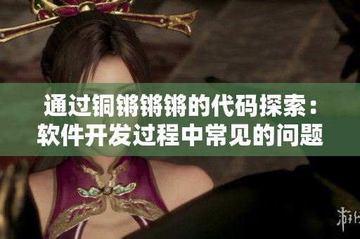 通過(guò)銅鏘鏘鏘的代碼探索：軟件開(kāi)發(fā)過(guò)程中常見(jiàn)的問(wèn)題及其解決方案