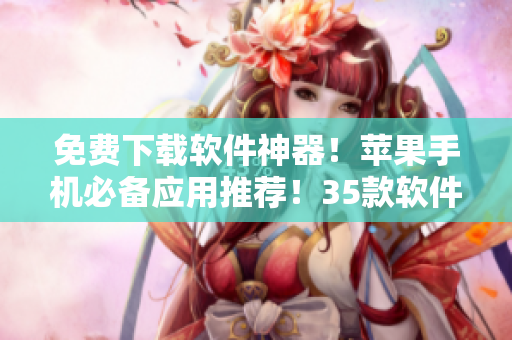 免費(fèi)下載軟件神器！蘋果手機(jī)必備應(yīng)用推薦！35款軟件助你暢玩科技生活