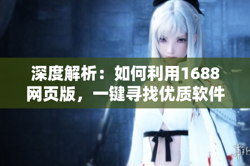 深度解析：如何利用1688網(wǎng)頁版，一鍵尋找優(yōu)質(zhì)軟件供應(yīng)商？