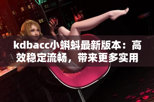 kdbacc小蝌蚪最新版本：高效穩(wěn)定流暢，帶來(lái)更多實(shí)用新特性