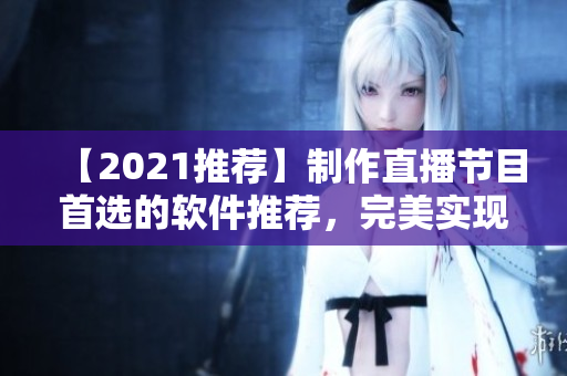 【2021推薦】制作直播節(jié)目首選的軟件推薦，完美實現(xiàn)視頻直播功能！