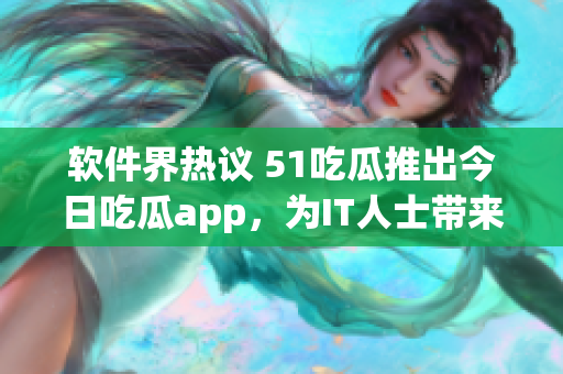 軟件界熱議 51吃瓜推出今日吃瓜app，為IT人士帶來全新資訊閱讀體驗