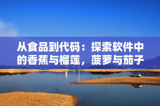 從食品到代碼:探索軟件中的香蕉與榴蓮,菠蘿與茄子 從食品到代碼:探索軟件中的香蕉與榴蓮,菠蘿與茄子
