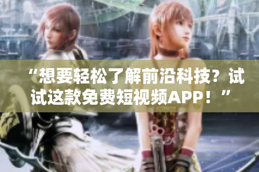 “想要輕松了解前沿科技？試試這款免費(fèi)短視頻APP！”