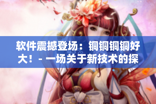 軟件震撼登場(chǎng)：銅銅銅銅好大！- 一場(chǎng)關(guān)于新技術(shù)的探討