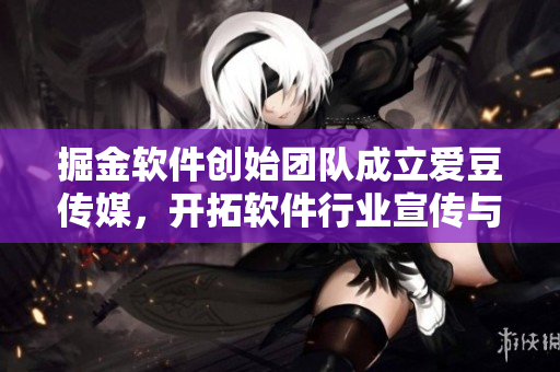 掘金軟件創(chuàng)始團(tuán)隊(duì)成立愛豆傳媒，開拓軟件行業(yè)宣傳與報(bào)道新紀(jì)元