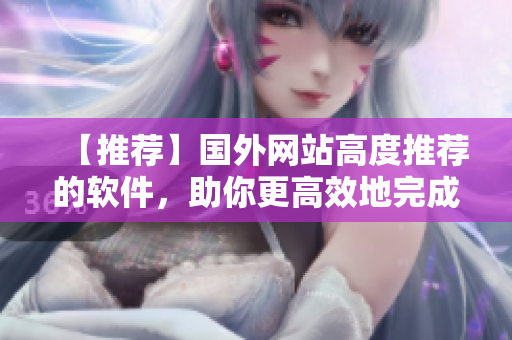 【推薦】國(guó)外網(wǎng)站高度推薦的軟件，助你更高效地完成工作！